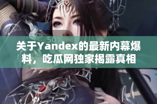 关于Yandex的最新内幕爆料，吃瓜网独家揭露真相