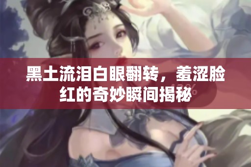黑土流泪白眼翻转，羞涩脸红的奇妙瞬间揭秘