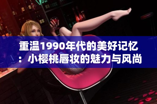 重温1990年代的美好记忆：小樱桃唇妆的魅力与风尚