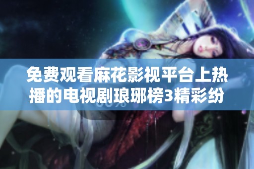 免费观看麻花影视平台上热播的电视剧琅琊榜3精彩纷呈