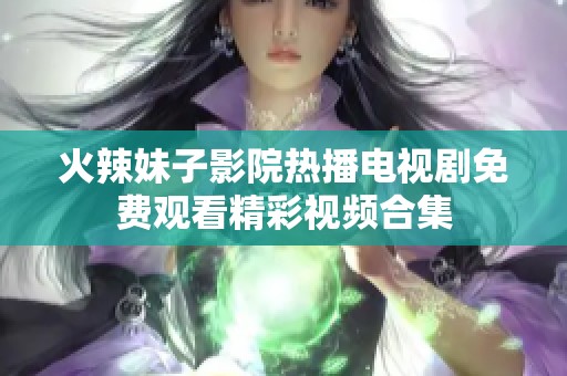 火辣妹子影院热播电视剧免费观看精彩视频合集