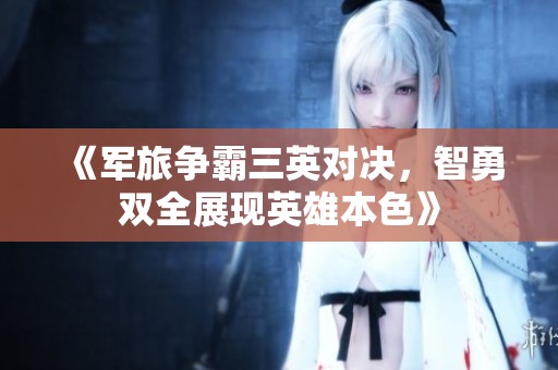 《军旅争霸三英对决，智勇双全展现英雄本色》