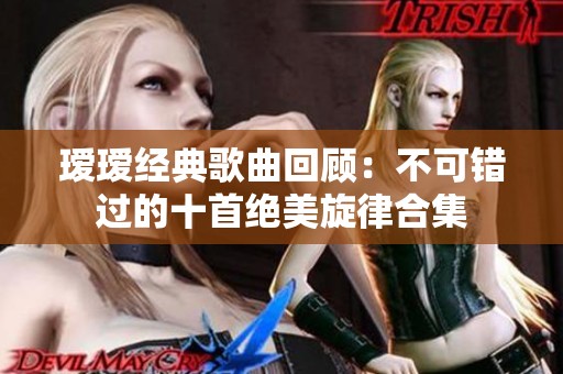 瑷瑷经典歌曲回顾：不可错过的十首绝美旋律合集