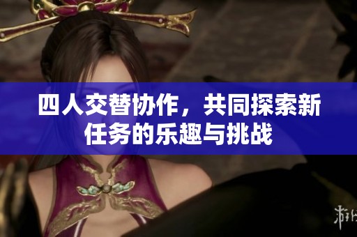 四人交替协作，共同探索新任务的乐趣与挑战