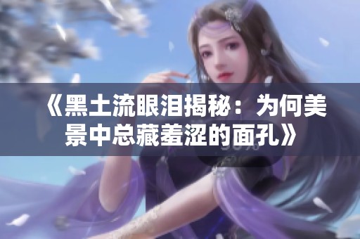 《黑土流眼泪揭秘：为何美景中总藏羞涩的面孔》