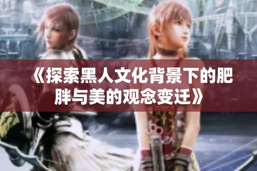 《探索黑人文化背景下的肥胖与美的观念变迁》