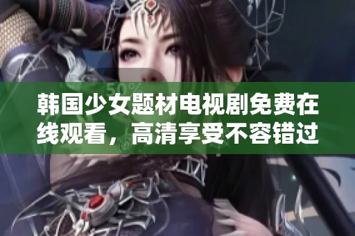 韩国少女题材电视剧免费在线观看，高清享受不容错过