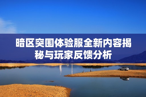 暗区突围体验服全新内容揭秘与玩家反馈分析