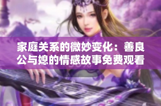 家庭关系的微妙变化：善良公与媳的情感故事免费观看