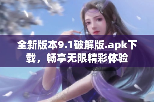 全新版本9.1破解版.apk下载，畅享无限精彩体验