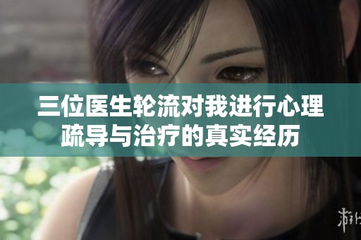 三位医生轮流对我进行心理疏导与治疗的真实经历