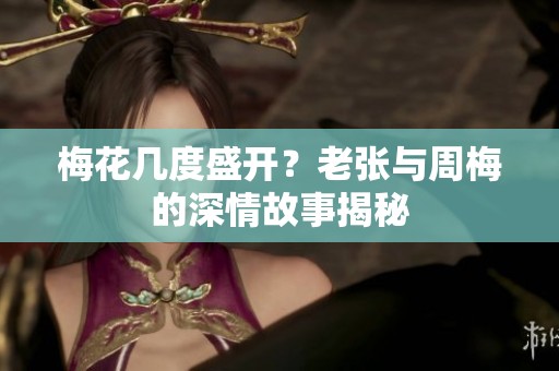 梅花几度盛开？老张与周梅的深情故事揭秘