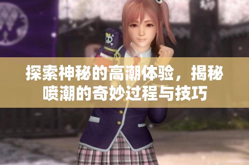 探索神秘的高潮体验，揭秘喷潮的奇妙过程与技巧