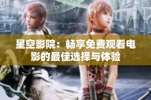 星空影院：畅享免费观看电影的最佳选择与体验