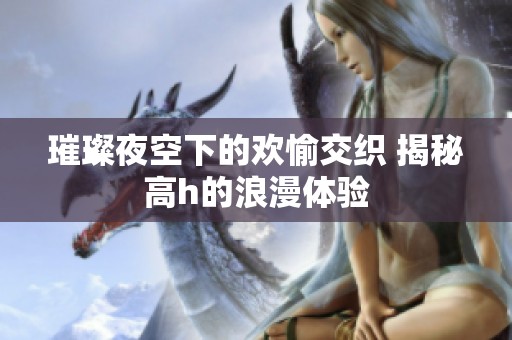 璀璨夜空下的欢愉交织 揭秘高h的浪漫体验