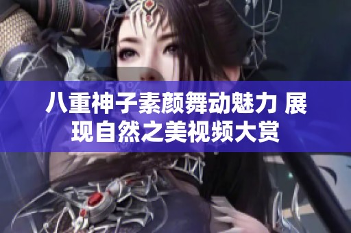 八重神子素颜舞动魅力 展现自然之美视频大赏