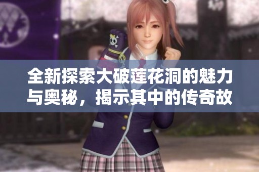 全新探索大破莲花洞的魅力与奥秘，揭示其中的传奇故事