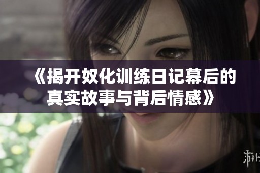 《揭开奴化训练日记幕后的真实故事与背后情感》