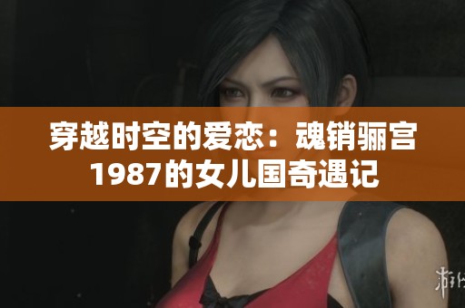 穿越时空的爱恋：魂销骊宫1987的女儿国奇遇记