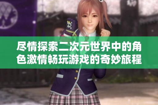 尽情探索二次元世界中的角色激情畅玩游戏的奇妙旅程