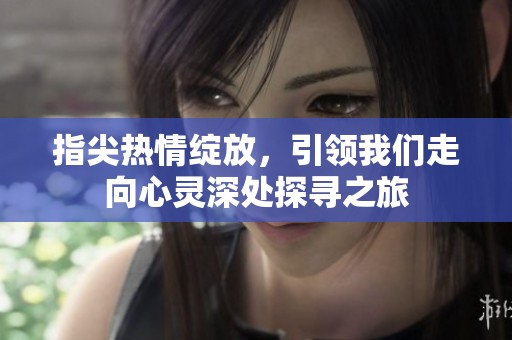 指尖热情绽放，引领我们走向心灵深处探寻之旅