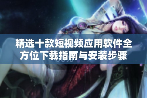 精选十款短视频应用软件全方位下载指南与安装步骤