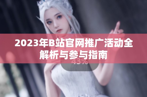 2023年B站官网推广活动全解析与参与指南