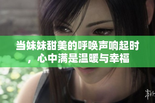 当妹妹甜美的呼唤声响起时，心中满是温暖与幸福