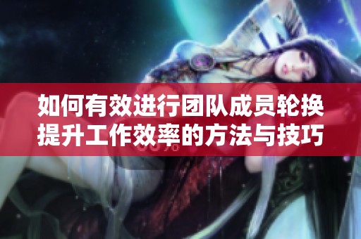 如何有效进行团队成员轮换提升工作效率的方法与技巧