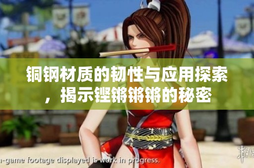 铜钢材质的韧性与应用探索，揭示铿锵锵锵的秘密