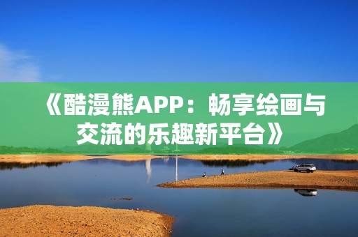 《酷漫熊APP：畅享绘画与交流的乐趣新平台》