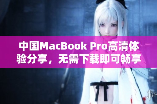中国MacBook Pro高清体验分享，无需下载即可畅享优质画面