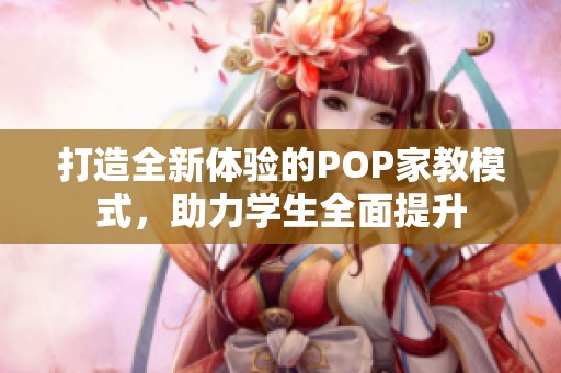 打造全新体验的POP家教模式，助力学生全面提升
