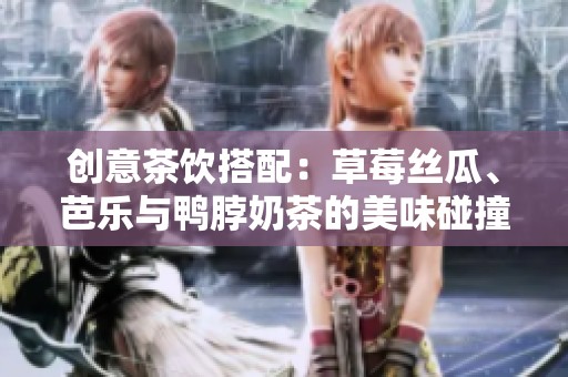 创意茶饮搭配：草莓丝瓜、芭乐与鸭脖奶茶的美味碰撞