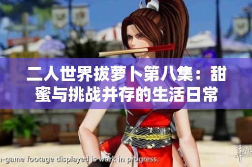 二人世界拔萝卜第八集：甜蜜与挑战并存的生活日常