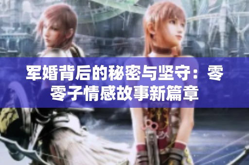 军婚背后的秘密与坚守：零零子情感故事新篇章