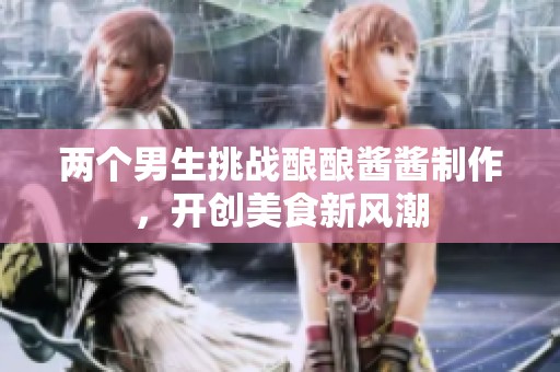两个男生挑战酿酿酱酱制作，开创美食新风潮