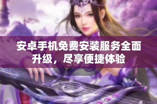安卓手机免费安装服务全面升级，尽享便捷体验