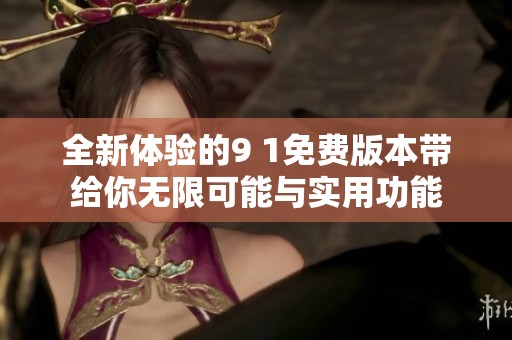 全新体验的9 1免费版本带给你无限可能与实用功能