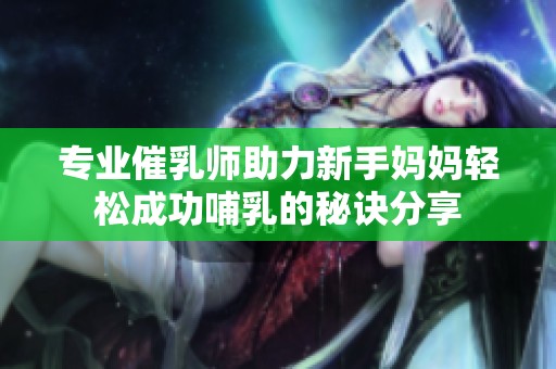 专业催乳师助力新手妈妈轻松成功哺乳的秘诀分享