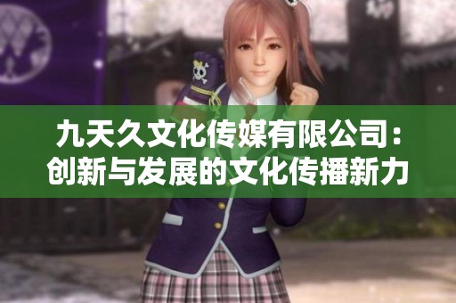 九天久文化传媒有限公司：创新与发展的文化传播新力量