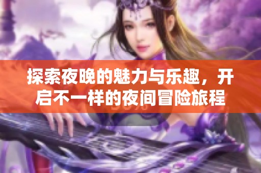 探索夜晚的魅力与乐趣，开启不一样的夜间冒险旅程
