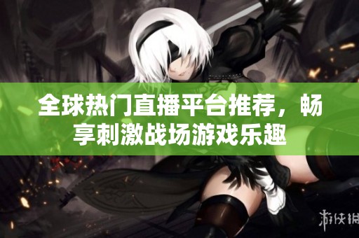 全球热门直播平台推荐，畅享刺激战场游戏乐趣