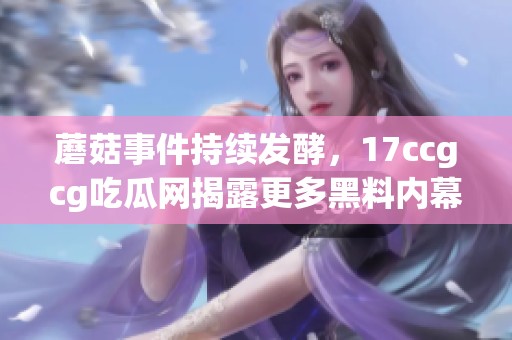 蘑菇事件持续发酵，17ccgcg吃瓜网揭露更多黑料内幕