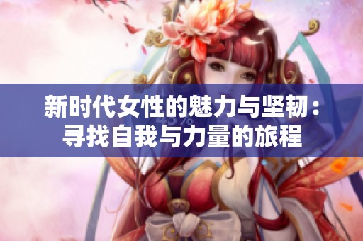 新时代女性的魅力与坚韧：寻找自我与力量的旅程