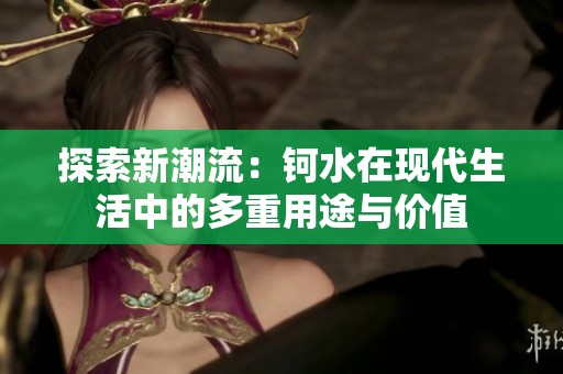 探索新潮流：钶水在现代生活中的多重用途与价值
