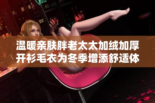 温暖亲肤胖老太太加绒加厚开衫毛衣为冬季增添舒适体验