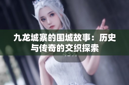 九龙城寨的围城故事：历史与传奇的交织探索