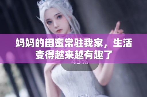 妈妈的闺蜜常驻我家，生活变得越来越有趣了