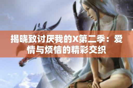 揭晓致讨厌我的X第二季：爱情与烦恼的精彩交织